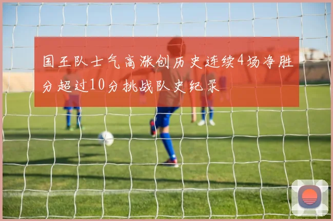 国王队士气高涨创历史连续4场净胜分超过10分挑战队史纪录