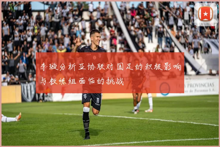 李璇分析亚协联对国足的积极影响与教练组面临的挑战