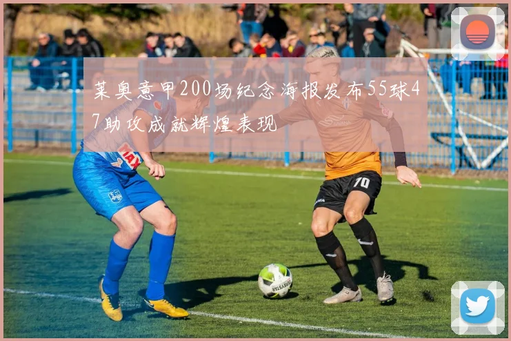 莱奥意甲200场纪念海报发布55球47助攻成就辉煌表现