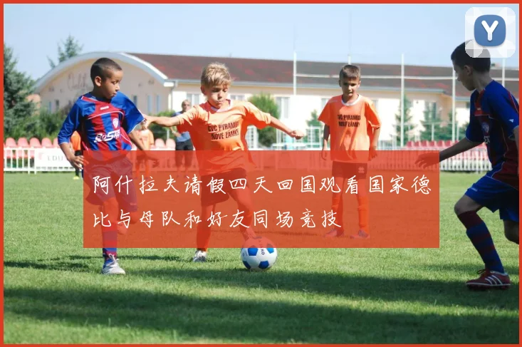 阿什拉夫请假四天回国观看国家德比与母队和好友同场竞技