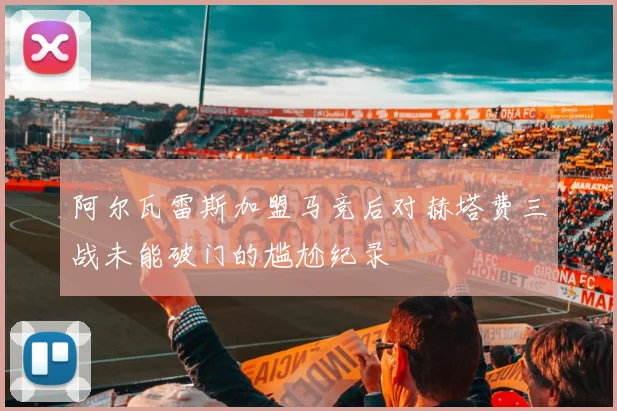 阿尔瓦雷斯加盟马竞后对赫塔费三战未能破门的尴尬纪录