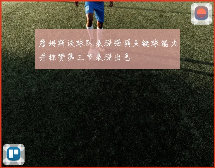 詹姆斯谈球队表现强调关键球能力并称赞第三节表现出色