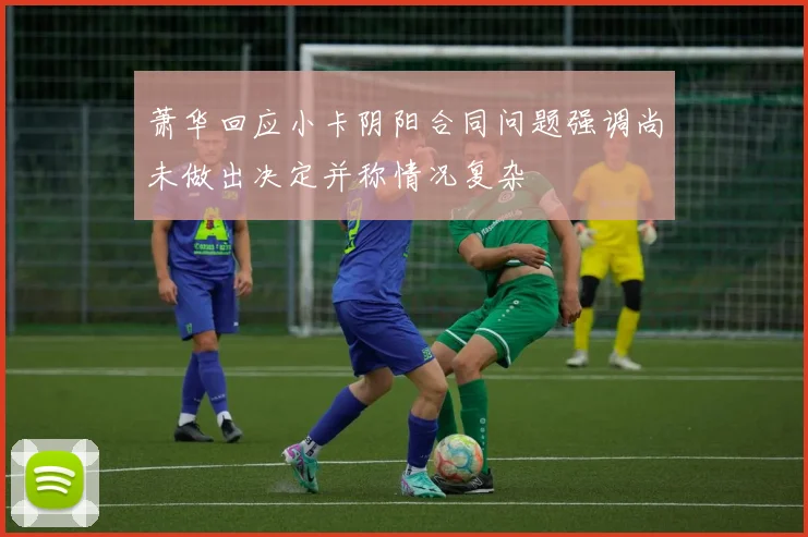 萧华回应小卡阴阳合同问题强调尚未做出决定并称情况复杂