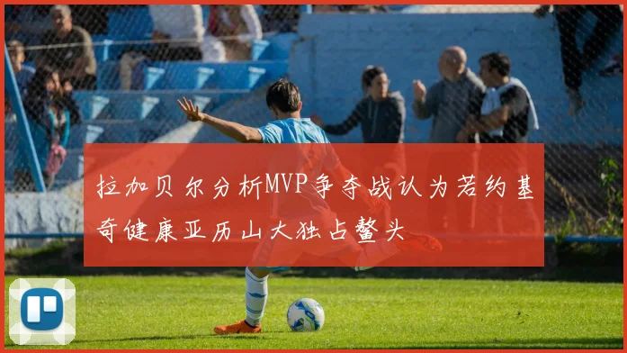 拉加贝尔分析MVP争夺战认为若约基奇健康亚历山大独占鳌头
