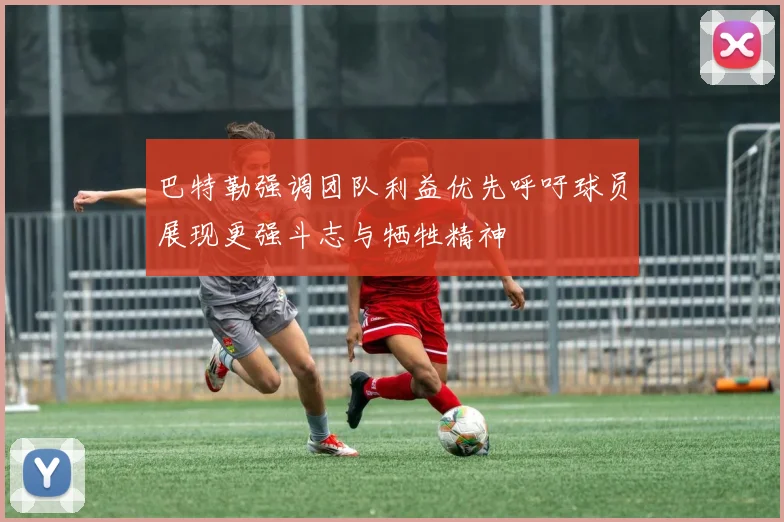 巴特勒强调团队利益优先呼吁球员展现更强斗志与牺牲精神