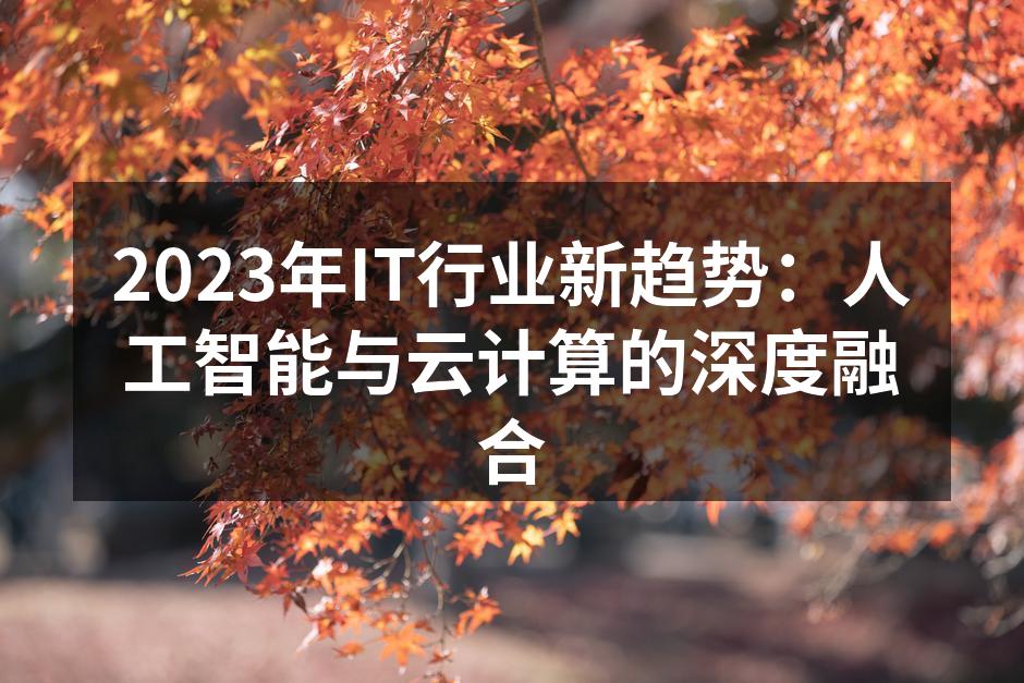 2023年IT行业新趋势:人工智能与云计算的深度融合