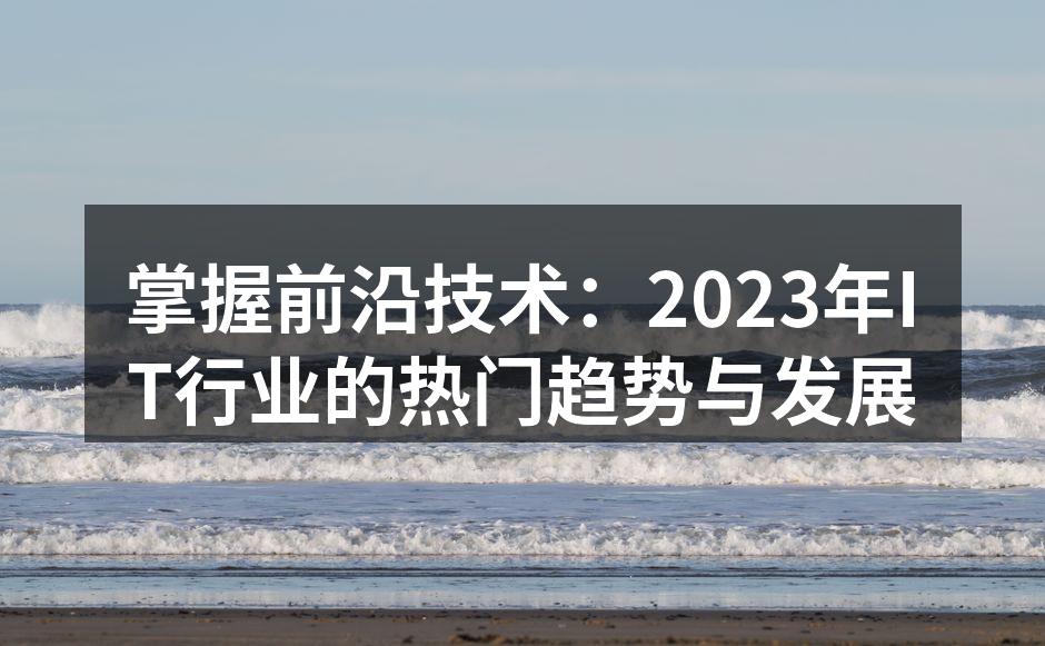 掌握前沿技术:2023年IT行业的热门趋势与发展
